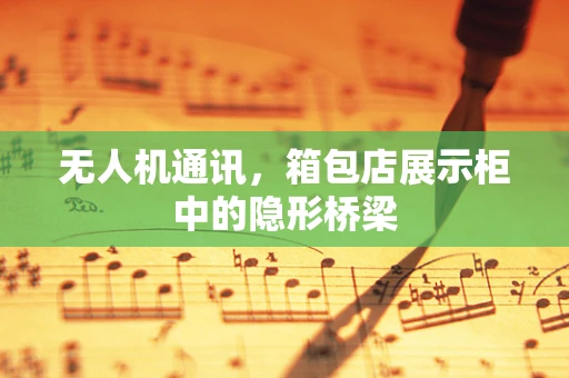 无人机通讯，箱包店展示柜中的隐形桥梁