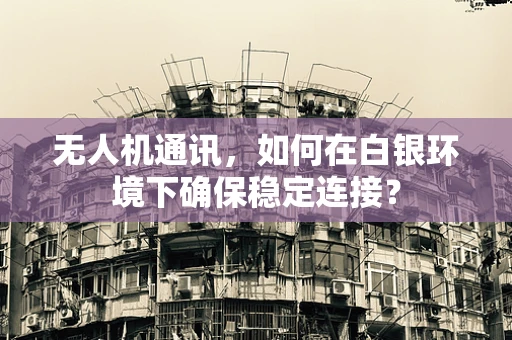 无人机通讯，如何在白银环境下确保稳定连接？