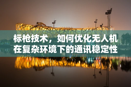 标枪技术，如何优化无人机在复杂环境下的通讯稳定性？