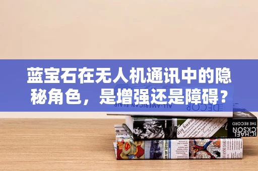 蓝宝石在无人机通讯中的隐秘角色，是增强还是障碍？