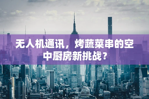 无人机通讯，烤蔬菜串的空中厨房新挑战？