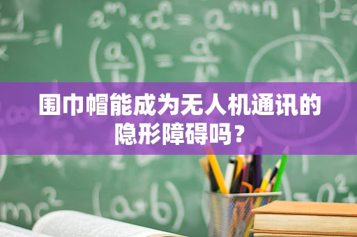 围巾帽能成为无人机通讯的隐形障碍吗？