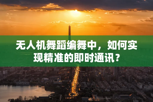 无人机舞蹈编舞中，如何实现精准的即时通讯？