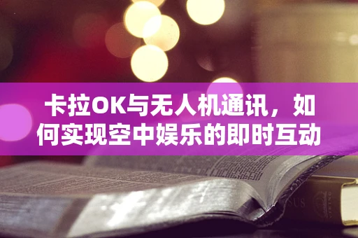 卡拉OK与无人机通讯，如何实现空中娱乐的即时互动体验？