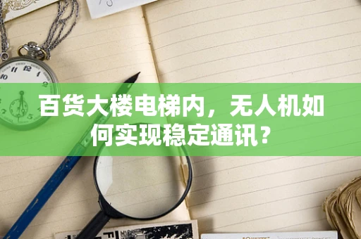 百货大楼电梯内，无人机如何实现稳定通讯？