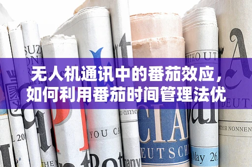 无人机通讯中的番茄效应，如何利用番茄时间管理法优化信号稳定性？