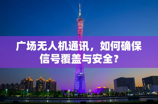 广场无人机通讯，如何确保信号覆盖与安全？