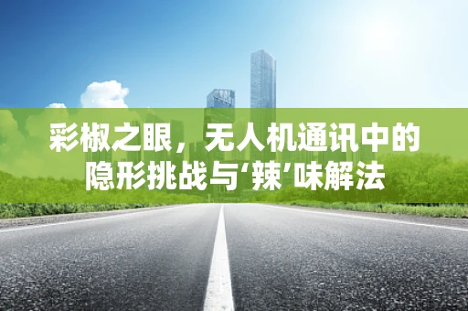 彩椒之眼，无人机通讯中的隐形挑战与‘辣’味解法