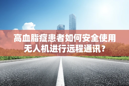 高血脂症患者如何安全使用无人机进行远程通讯？