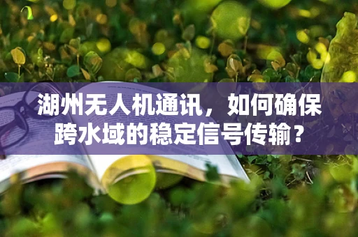 湖州无人机通讯，如何确保跨水域的稳定信号传输？
