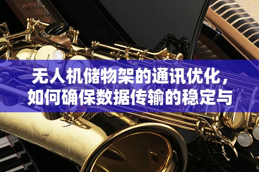 无人机储物架的通讯优化，如何确保数据传输的稳定与高效？