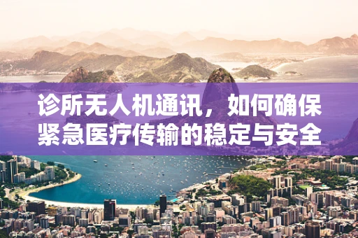 诊所无人机通讯，如何确保紧急医疗传输的稳定与安全？