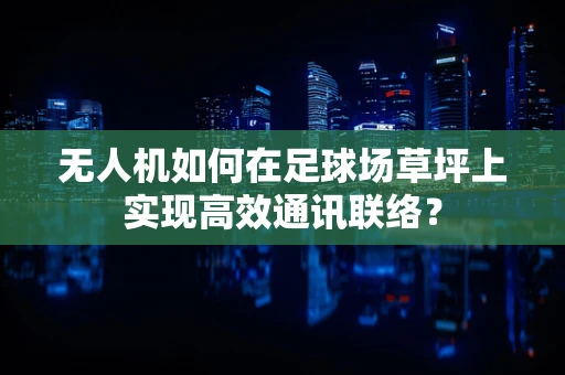 无人机如何在足球场草坪上实现高效通讯联络？