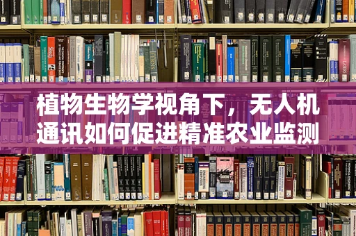 植物生物学视角下，无人机通讯如何促进精准农业监测？
