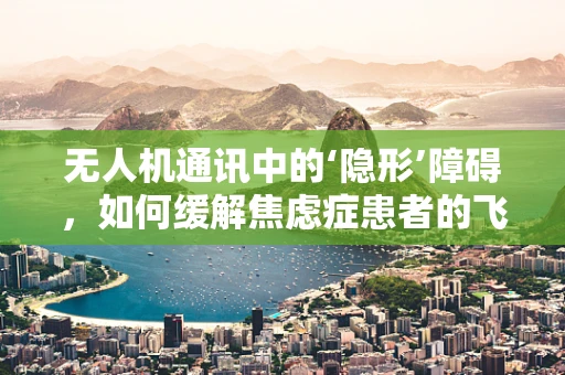 无人机通讯中的‘隐形’障碍，如何缓解焦虑症患者的飞行担忧？
