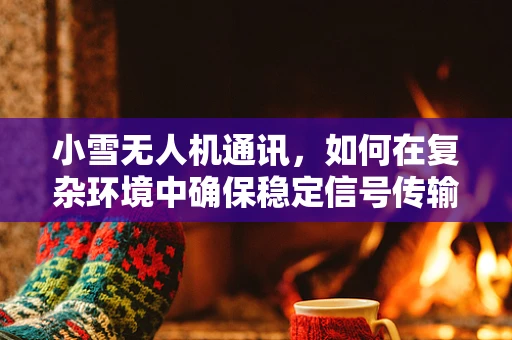 小雪无人机通讯，如何在复杂环境中确保稳定信号传输？