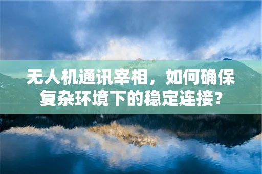 无人机通讯宰相，如何确保复杂环境下的稳定连接？