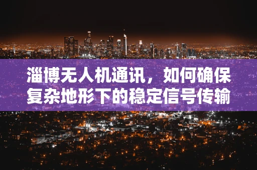 淄博无人机通讯，如何确保复杂地形下的稳定信号传输？