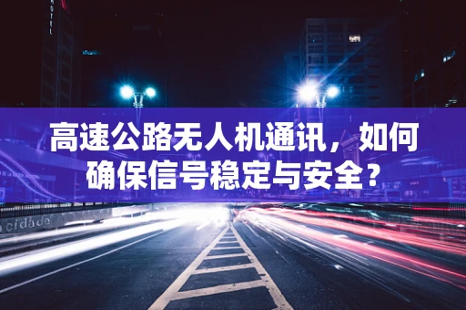 高速公路无人机通讯，如何确保信号稳定与安全？