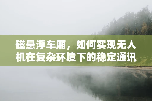 磁悬浮车厢，如何实现无人机在复杂环境下的稳定通讯？