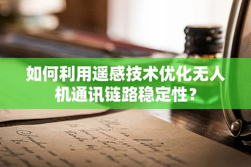 如何利用遥感技术优化无人机通讯链路稳定性？