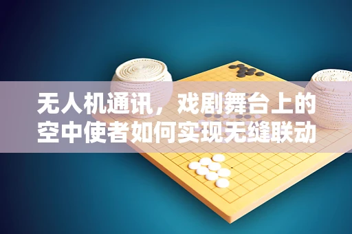 无人机通讯，戏剧舞台上的空中使者如何实现无缝联动？