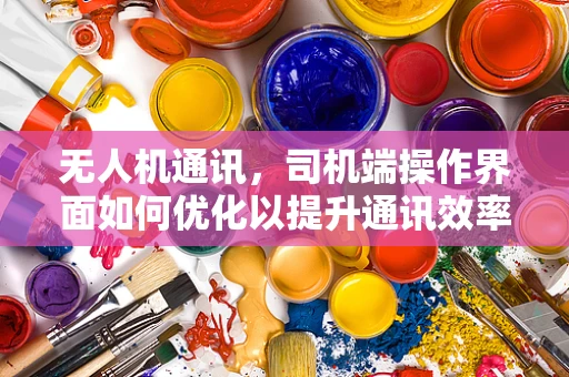 无人机通讯，司机端操作界面如何优化以提升通讯效率？