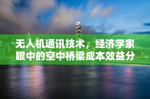 无人机通讯技术，经济学家眼中的空中桥梁成本效益分析