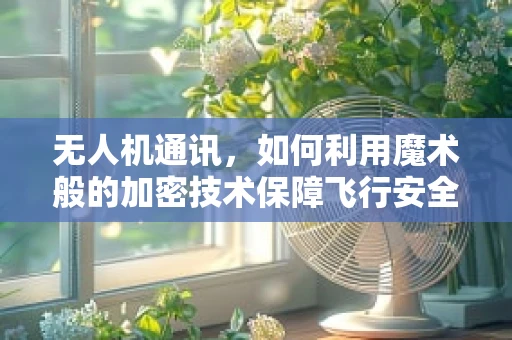 无人机通讯，如何利用魔术般的加密技术保障飞行安全？