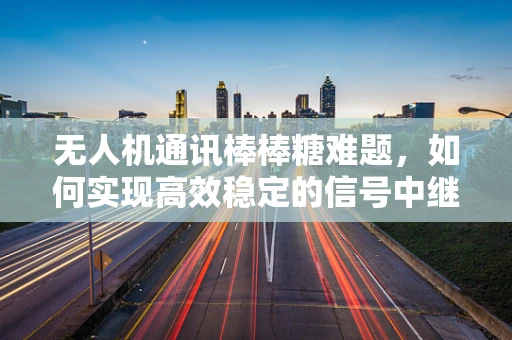 无人机通讯棒棒糖难题，如何实现高效稳定的信号中继？