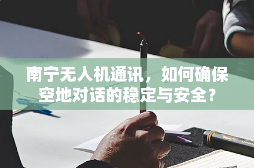 南宁无人机通讯，如何确保空地对话的稳定与安全？