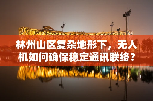 林州山区复杂地形下，无人机如何确保稳定通讯联络？