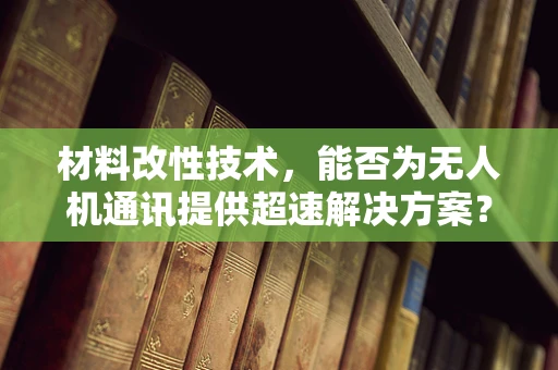 材料改性技术，能否为无人机通讯提供超速解决方案？