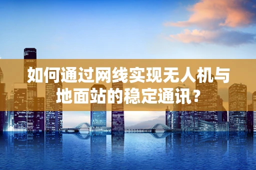 如何通过网线实现无人机与地面站的稳定通讯？