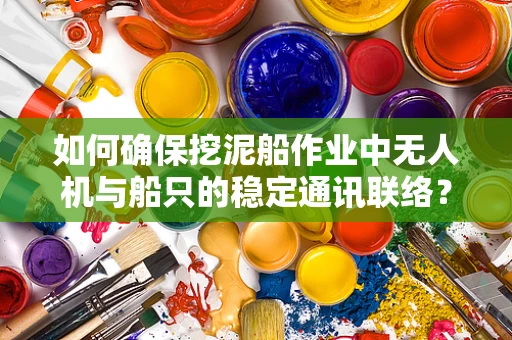 如何确保挖泥船作业中无人机与船只的稳定通讯联络？