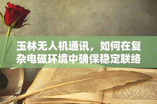 玉林无人机通讯，如何在复杂电磁环境中确保稳定联络？