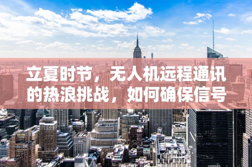 立夏时节，无人机远程通讯的热浪挑战，如何确保信号稳定传输？