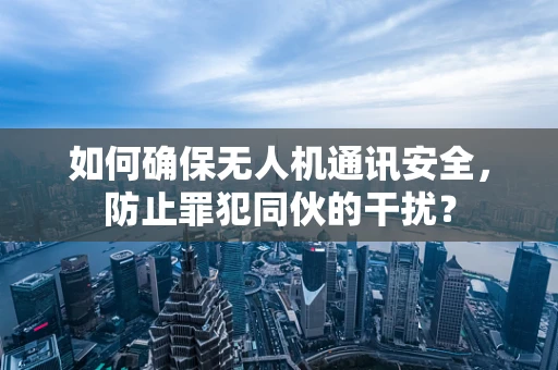 如何确保无人机通讯安全，防止罪犯同伙的干扰？