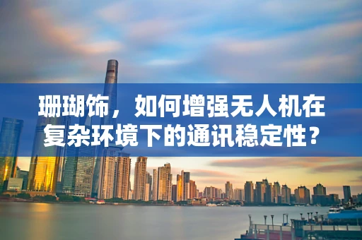 珊瑚饰，如何增强无人机在复杂环境下的通讯稳定性？