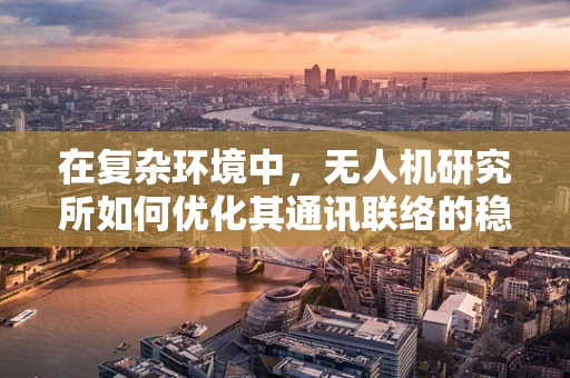 在复杂环境中，无人机研究所如何优化其通讯联络的稳定性与安全性？