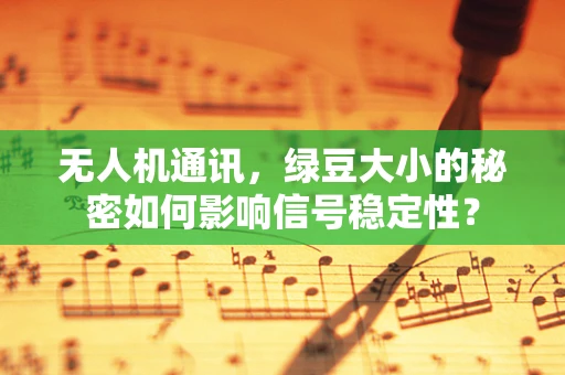 无人机通讯，绿豆大小的秘密如何影响信号稳定性？