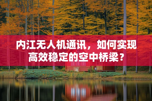 内江无人机通讯，如何实现高效稳定的空中桥梁？