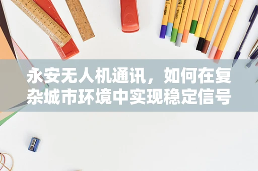 永安无人机通讯，如何在复杂城市环境中实现稳定信号传输？