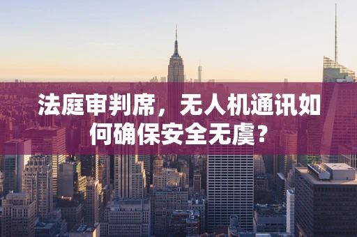 法庭审判席，无人机通讯如何确保安全无虞？