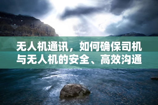 无人机通讯，如何确保司机与无人机的安全、高效沟通？