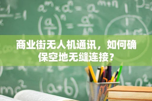 商业街无人机通讯，如何确保空地无缝连接？