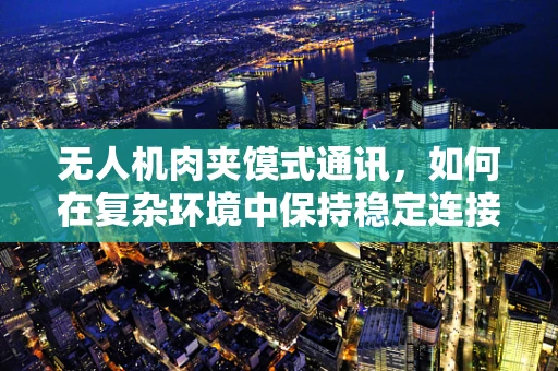无人机肉夹馍式通讯，如何在复杂环境中保持稳定连接？