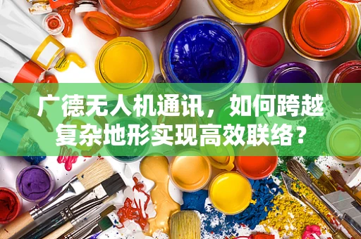 广德无人机通讯，如何跨越复杂地形实现高效联络？