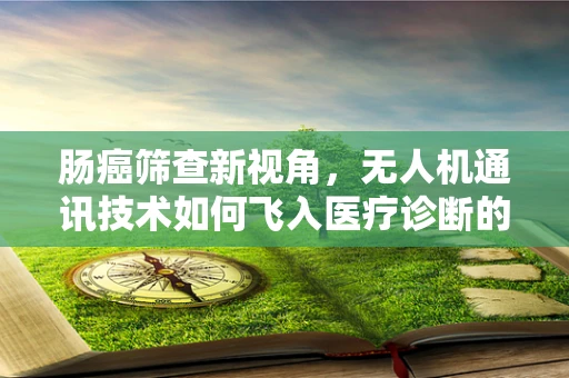 肠癌筛查新视角，无人机通讯技术如何飞入医疗诊断的盲肠地带？