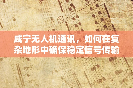 咸宁无人机通讯，如何在复杂地形中确保稳定信号传输？